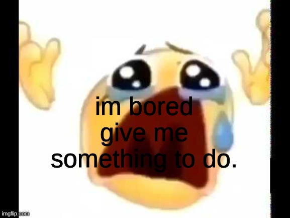 cursed crying emoji | im bored give me something to do. | image tagged in cursed crying emoji | made w/ Imgflip meme maker