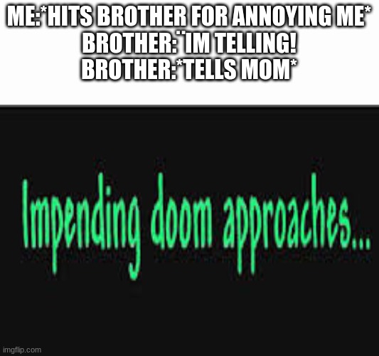 Uh-oh | ME:*HITS BROTHER FOR ANNOYING ME*
BROTHER:¨IM TELLING!
BROTHER:*TELLS MOM* | image tagged in impending doom approaches | made w/ Imgflip meme maker