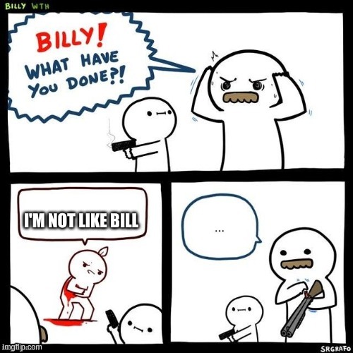 Billy what have you done | I'M NOT LIKE BILL | image tagged in billy what have you done | made w/ Imgflip meme maker