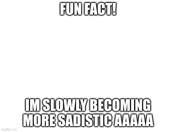 Not bad bth, but I still give hugs! Dont be scared! DONT BE SC- | FUN FACT! IM SLOWLY BECOMING MORE SADISTIC AAAAA | image tagged in fun | made w/ Imgflip meme maker