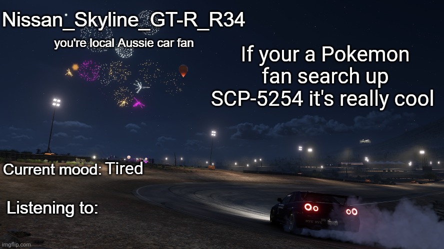 Nissan_Skyline_GT-R_R34 announcement temp Gen 3 | If your a Pokemon fan search up SCP-5254 it's really cool; Tired | image tagged in nissan_skyline_gt-r_r34 announcement temp gen 3 | made w/ Imgflip meme maker