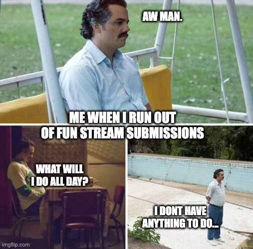 ? | AW MAN. ME WHEN I RUN OUT OF FUN STREAM SUBMISSIONS; WHAT WILL I DO ALL DAY? I DONT HAVE ANYTHING TO DO... | image tagged in memes,sad pablo escobar,sadness | made w/ Imgflip meme maker
