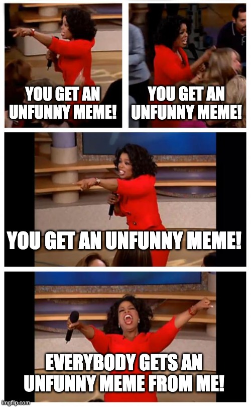 Unfunny meme | YOU GET AN UNFUNNY MEME! YOU GET AN UNFUNNY MEME! YOU GET AN UNFUNNY MEME! EVERYBODY GETS AN UNFUNNY MEME FROM ME! | image tagged in memes,oprah you get a car everybody gets a car | made w/ Imgflip meme maker