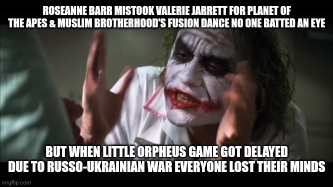 And everybody loses their minds Meme | ROSEANNE BARR MISTOOK VALERIE JARRETT FOR PLANET OF THE APES & MUSLIM BROTHERHOOD'S FUSION DANCE NO ONE BATTED AN EYE; BUT WHEN LITTLE ORPHEUS GAME GOT DELAYED DUE TO RUSSO-UKRAINIAN WAR EVERYONE LOST THEIR MINDS | image tagged in memes,and everybody loses their minds,roseanne barr,planet of the apes,russo-ukrainian war | made w/ Imgflip meme maker