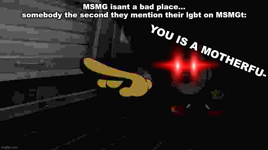 Yes | MSMG isant a bad place...
somebody the second they mention their lgbt on MSMGt:; YOU IS A MOTHERFU- | image tagged in mugman pointing | made w/ Imgflip meme maker