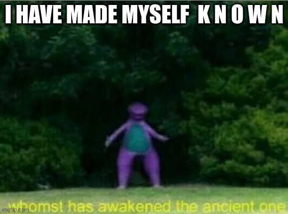 Whomst has awakened the ancient one | I HAVE MADE MYSELF  K N O W N | image tagged in whomst has awakened the ancient one | made w/ Imgflip meme maker