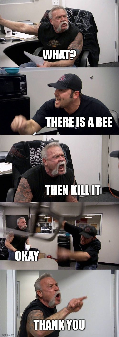 American Chopper Argument Meme | WHAT? THERE IS A BEE; THEN KILL IT; OKAY; THANK YOU | image tagged in memes,american chopper argument | made w/ Imgflip meme maker
