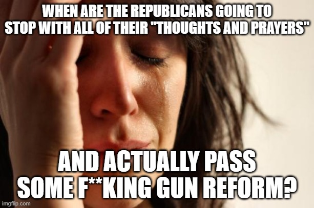 First World Problems Meme | WHEN ARE THE REPUBLICANS GOING TO STOP WITH ALL OF THEIR "THOUGHTS AND PRAYERS"; AND ACTUALLY PASS SOME F**KING GUN REFORM? | image tagged in memes,first world problems | made w/ Imgflip meme maker