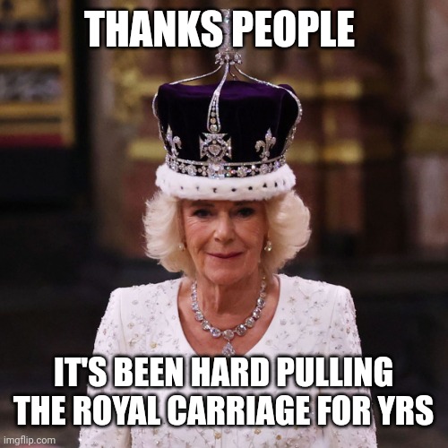 Queen Camilla | THANKS PEOPLE; IT'S BEEN HARD PULLING THE ROYAL CARRIAGE FOR YRS | image tagged in queen camilla | made w/ Imgflip meme maker