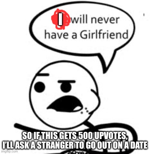 Keep me as alone as a bone | I; SO IF THIS GETS 500 UPVOTES, I’LL ASK A STRANGER TO GO OUT ON A DATE | image tagged in memes,he will never get a girlfriend | made w/ Imgflip meme maker