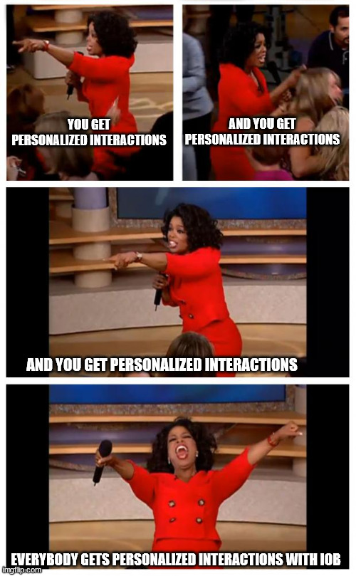 Oprah You Get A Car Everybody Gets A Car Meme | YOU GET PERSONALIZED INTERACTIONS; AND YOU GET PERSONALIZED INTERACTIONS; AND YOU GET PERSONALIZED INTERACTIONS; EVERYBODY GETS PERSONALIZED INTERACTIONS WITH IOB | image tagged in memes,oprah you get a car everybody gets a car | made w/ Imgflip meme maker