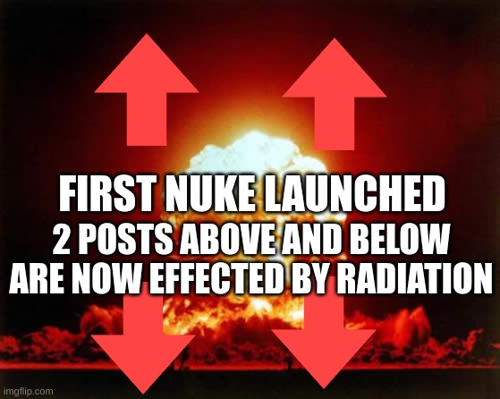Nuclear Explosion | FIRST NUKE LAUNCHED; 2 POSTS ABOVE AND BELOW ARE NOW EFFECTED BY RADIATION | image tagged in memes,nuclear explosion | made w/ Imgflip meme maker