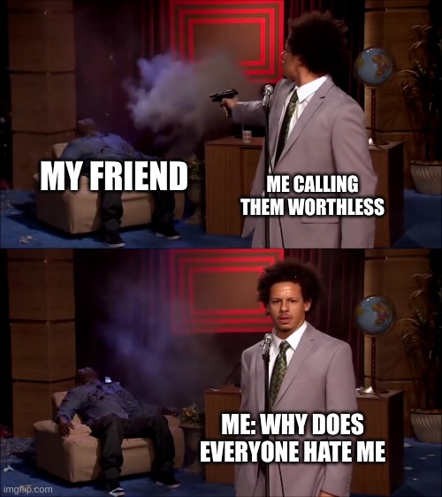 How to not make freinds | MY FRIEND; ME CALLING THEM WORTHLESS; ME: WHY DOES EVERYONE HATE ME | image tagged in how could they have done this | made w/ Imgflip meme maker