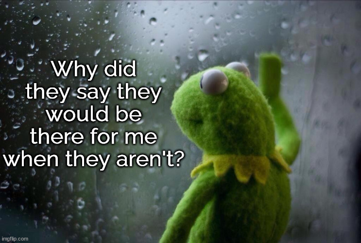 i'm tired of asking myself this question | Why did they say they would be there for me when they aren't? | image tagged in sad kermit,depression sadness hurt pain anxiety,why do i care if they don't | made w/ Imgflip meme maker