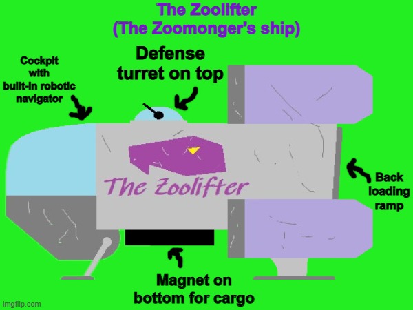 The Zoomonger's ship | The Zoolifter
(The Zoomonger's ship); Cockpit with built-in robotic navigator; Defense turret on top; Back loading ramp; Magnet on bottom for cargo | made w/ Imgflip meme maker
