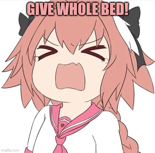 astolfo cry | GIVE WHOLE BED! | image tagged in astolfo cry | made w/ Imgflip meme maker