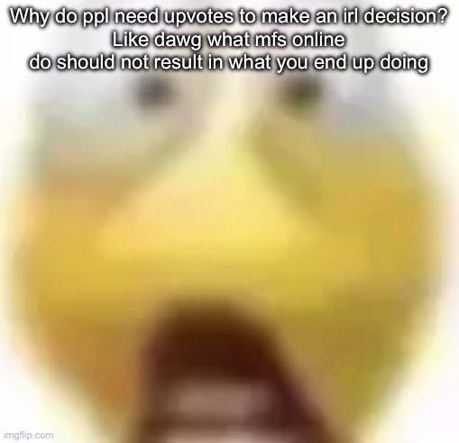 Shocked | Why do ppl need upvotes to make an irl decision?
Like dawg what mfs online do should not result in what you end up doing | image tagged in shocked | made w/ Imgflip meme maker