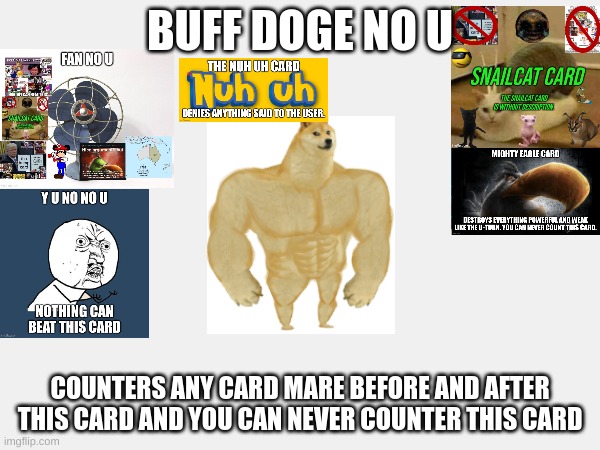 buff doge no u | BUFF DOGE NO U; COUNTERS ANY CARD MARE BEFORE AND AFTER THIS CARD AND YOU CAN NEVER COUNTER THIS CARD | image tagged in no u | made w/ Imgflip meme maker