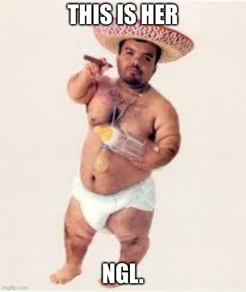mexican dwarf | THIS IS HER NGL. | image tagged in mexican dwarf | made w/ Imgflip meme maker
