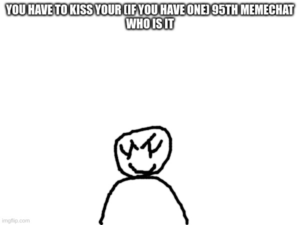 don't ask why suck a specific number | YOU HAVE TO KISS YOUR (IF YOU HAVE ONE) 95TH MEMECHAT
WHO IS IT | made w/ Imgflip meme maker