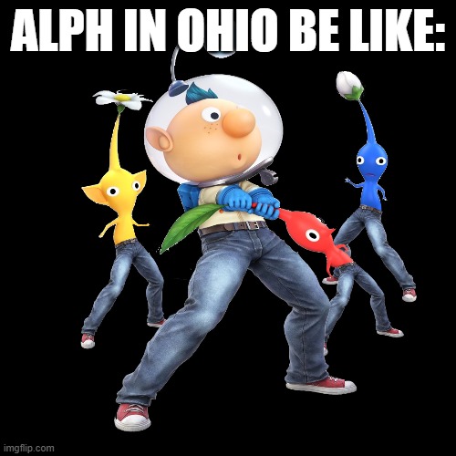 can't even play pikmin in ohio | ALPH IN OHIO BE LIKE: | image tagged in pikmin,only in ohio | made w/ Imgflip meme maker