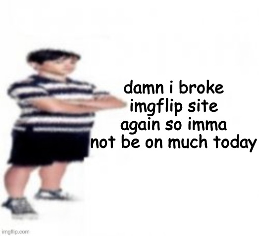If i had a nickel for everytime i broke the site i'd be rich | damn i broke imgflip site again so imma not be on much today | made w/ Imgflip meme maker
