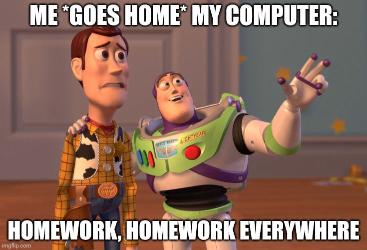 The second I open the door | ME *GOES HOME* MY COMPUTER:; HOMEWORK, HOMEWORK EVERYWHERE | image tagged in memes,x x everywhere | made w/ Imgflip meme maker