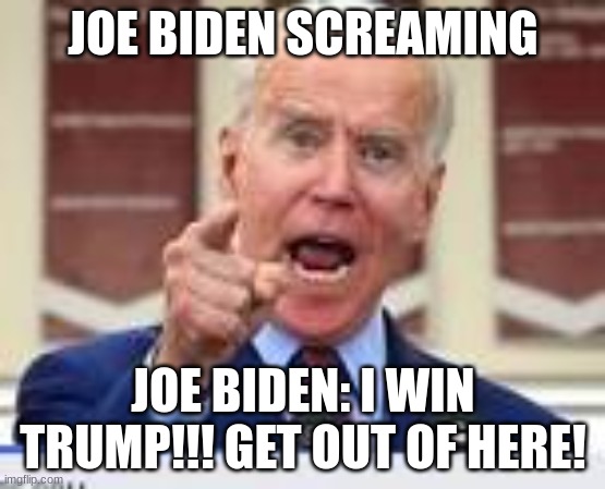 Biden winning election | JOE BIDEN SCREAMING; JOE BIDEN: I WIN TRUMP!!! GET OUT OF HERE! | made w/ Imgflip meme maker