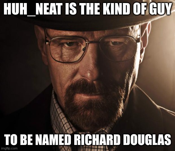 Heisenberg | HUH_NEAT IS THE KIND OF GUY; TO BE NAMED RICHARD DOUGLAS | image tagged in heisenberg | made w/ Imgflip meme maker
