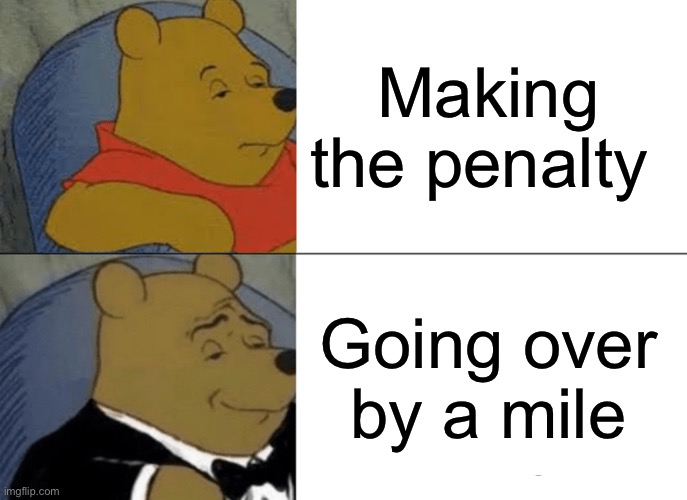 Tuxedo Winnie The Pooh Meme | Making the penalty; Going over by a mile | image tagged in memes,tuxedo winnie the pooh | made w/ Imgflip meme maker