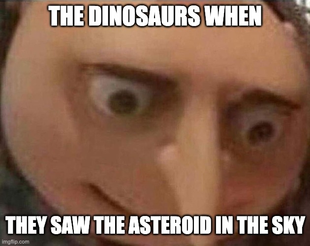 gru meme | THE DINOSAURS WHEN; THEY SAW THE ASTEROID IN THE SKY | image tagged in gru meme,funny,memes,lol,trending,dinosaur | made w/ Imgflip meme maker