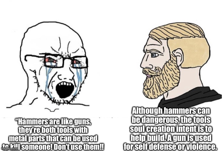False Analogy | Although hammers can be dangerous, the tools soul creation intent is to help build. A gun is used for self defense or violence. “Hammers are like guns, they’re both tools with metal parts that can be used to kill someone! Don’t use them!! | image tagged in soyboy vs yes chad | made w/ Imgflip meme maker