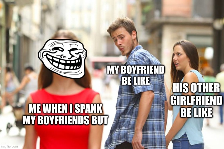 Distracted Boyfriend | MY BOYFRIEND BE LIKE; HIS OTHER GIRLFRIEND BE LIKE; ME WHEN I SPANK MY BOYFRIENDS BUT | image tagged in memes,distracted boyfriend | made w/ Imgflip meme maker