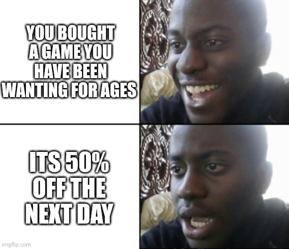 Happy / Shock | YOU BOUGHT A GAME YOU HAVE BEEN WANTING FOR AGES; ITS 50% OFF THE NEXT DAY | image tagged in happy / shock,games,money,sad | made w/ Imgflip meme maker