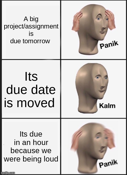 Panik Kalm Panik | A big project/assignment is due tomorrow; Its due date is moved; Its due in an hour because we were being loud | image tagged in memes,panik kalm panik,school memes | made w/ Imgflip meme maker