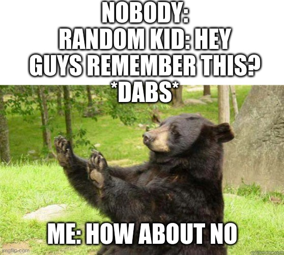 Imagine dabbing in 2023 bro... | NOBODY:
RANDOM KID: HEY GUYS REMEMBER THIS?
*DABS*; ME: HOW ABOUT NO | image tagged in how about no bear,sad pablo escobar,1 trophy,tuxedo winnie the pooh,memes,gifs | made w/ Imgflip meme maker