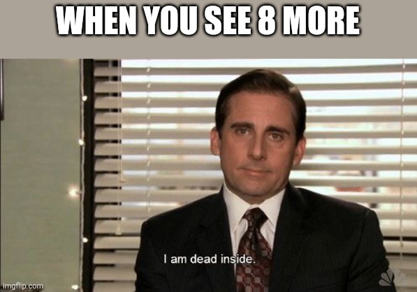 I am dead inside | WHEN YOU SEE 8 MORE | image tagged in i am dead inside | made w/ Imgflip meme maker