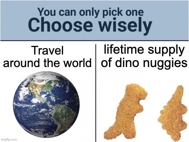 choose wisely | Travel around the world; lifetime supply of dino nuggies | image tagged in you can pick only one choose wisely | made w/ Imgflip meme maker
