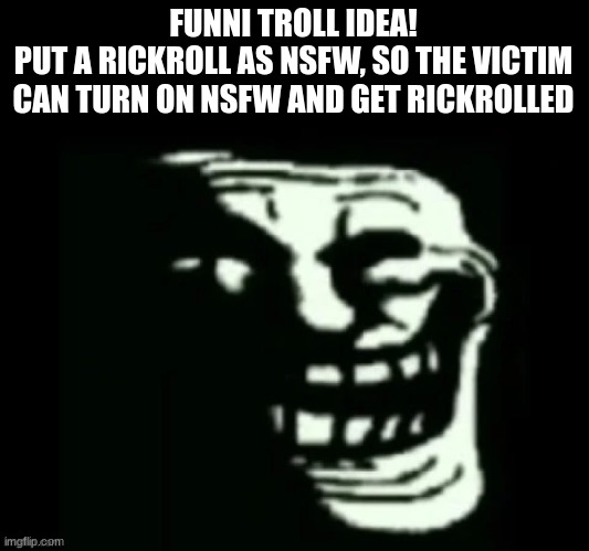 we do a little trollin | FUNNI TROLL IDEA!
PUT A RICKROLL AS NSFW, SO THE VICTIM CAN TURN ON NSFW AND GET RICKROLLED | image tagged in trollge,troll,silly,smart | made w/ Imgflip meme maker