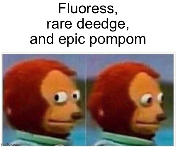 Monkey Puppet Meme | Fluoress, rare deedge, and epic pompom | image tagged in memes,monkey puppet | made w/ Imgflip meme maker