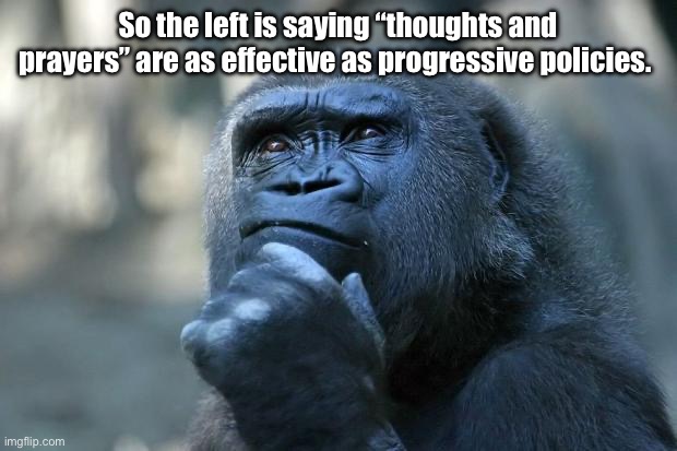 Digital ape face or the government is as useful as thoughts and prayers? | So the left is saying “thoughts and prayers” are as effective as progressive policies. | image tagged in deep thoughts,politics lol,memes | made w/ Imgflip meme maker