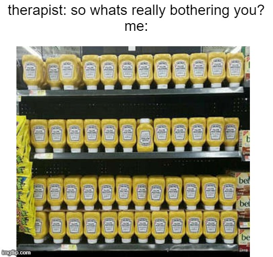 that one bottle... | therapist: so whats really bothering you?
me: | image tagged in memes | made w/ Imgflip meme maker