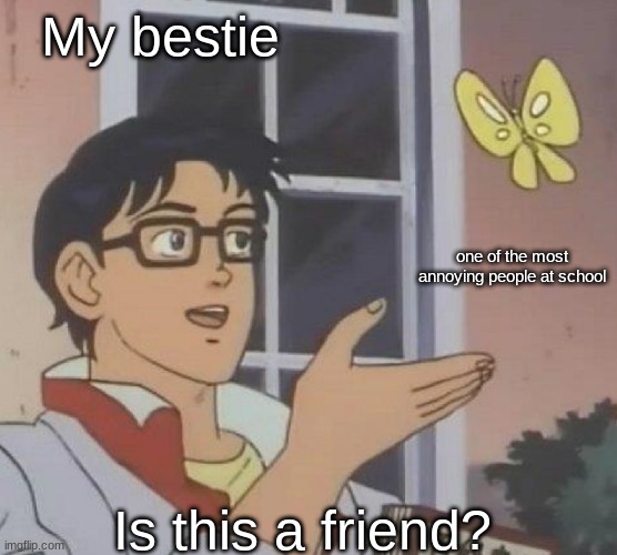 ughhh | My bestie; one of the most annoying people at school; Is this a friend? | image tagged in is this butterfly,annoying people,relatable,fun,funny | made w/ Imgflip meme maker