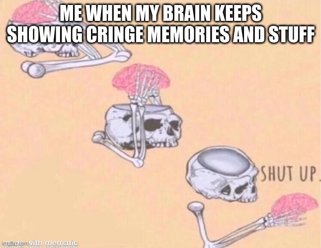skeleton shut up meme | ME WHEN MY BRAIN KEEPS SHOWING CRINGE MEMORIES AND STUFF | image tagged in skeleton shut up meme | made w/ Imgflip meme maker