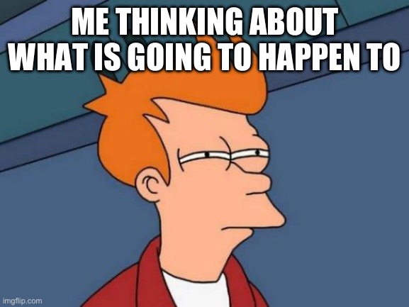 Futurama Fry | ME THINKING ABOUT WHAT IS GOING TO HAPPEN TODAY | image tagged in memes,futurama fry | made w/ Imgflip meme maker
