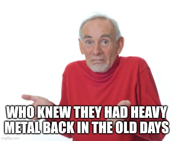Guess I'll die  | WHO KNEW THEY HAD HEAVY METAL BACK IN THE OLD DAYS | image tagged in guess i'll die | made w/ Imgflip meme maker