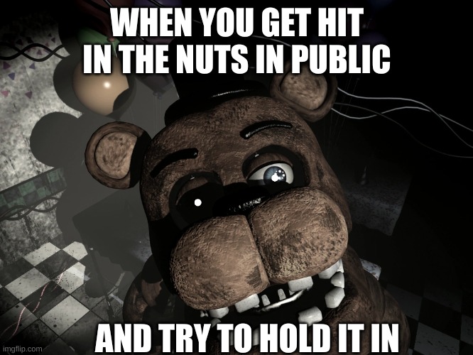 Freddy fazbear nuts | WHEN YOU GET HIT IN THE NUTS IN PUBLIC; AND TRY TO HOLD IT IN | image tagged in fnaf,nuts | made w/ Imgflip meme maker
