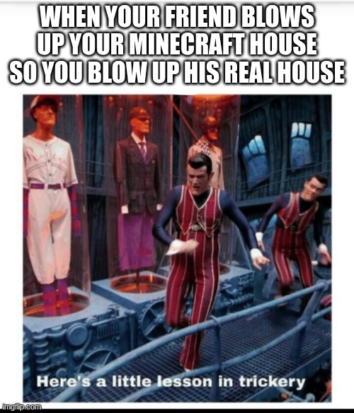 Here's a little lesson of trickery | WHEN YOUR FRIEND BLOWS UP YOUR MINECRAFT HOUSE SO YOU BLOW UP HIS REAL HOUSE | image tagged in here's a little lesson of trickery | made w/ Imgflip meme maker