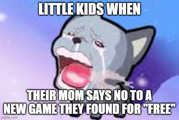 Lol true doe | LITTLE KIDS WHEN; THEIR MOM SAYS NO TO A NEW GAME THEY FOUND FOR "FREE" | image tagged in crying dog | made w/ Imgflip meme maker