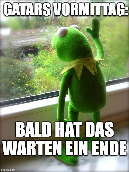 Kermit - Out the window - waiting | GATARS VORMITTAG:; BALD HAT DAS WARTEN EIN ENDE | image tagged in kermit - out the window - waiting | made w/ Imgflip meme maker